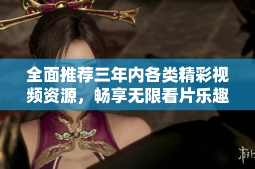 全面推荐三年内各类精彩视频资源，畅享无限看片乐趣