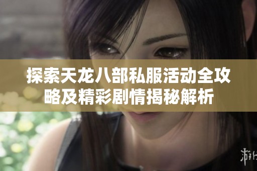 探索天龙八部私服活动全攻略及精彩剧情揭秘解析