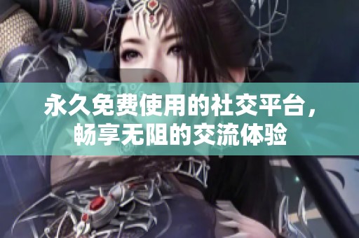 永久免费使用的社交平台，畅享无阻的交流体验
