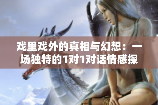 戏里戏外的真相与幻想：一场独特的1对1对话情感探讨
