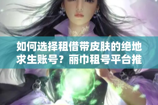 如何选择租借带皮肤的绝地求生账号？丽巾租号平台推荐