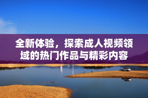 全新体验，探索成人视频领域的热门作品与精彩内容