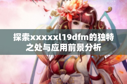 探索xxxxxl19dfm的独特之处与应用前景分析