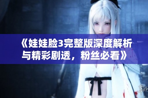 《娃娃脸3完整版深度解析与精彩剧透，粉丝必看》