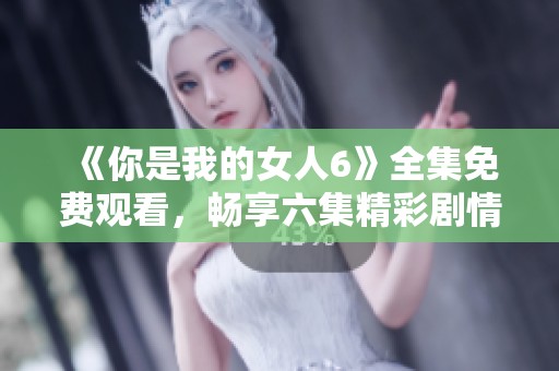 《你是我的女人6》全集免费观看，畅享六集精彩剧情大揭秘