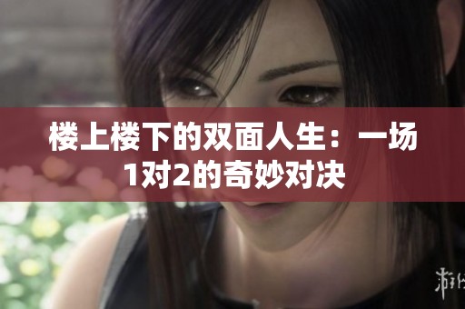楼上楼下的双面人生：一场1对2的奇妙对决