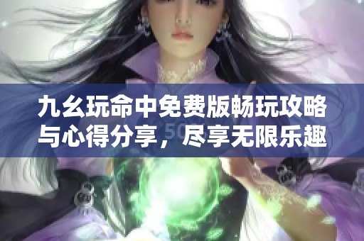 九幺玩命中免费版畅玩攻略与心得分享，尽享无限乐趣