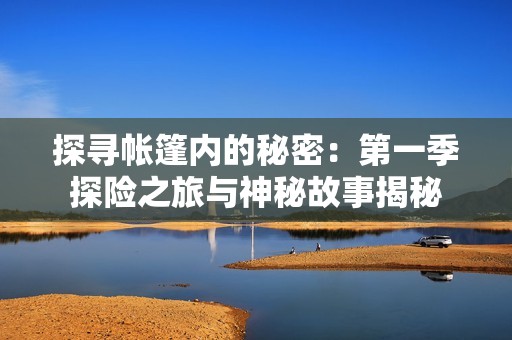 探寻帐篷内的秘密：第一季探险之旅与神秘故事揭秘