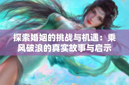 探索婚姻的挑战与机遇：乘风破浪的真实故事与启示