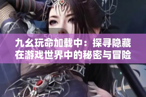 九幺玩命加载中：探寻隐藏在游戏世界中的秘密与冒险