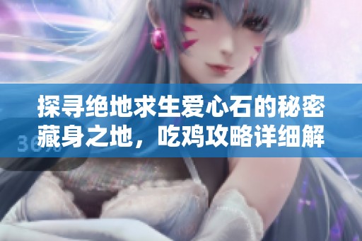 探寻绝地求生爱心石的秘密藏身之地，吃鸡攻略详细解析