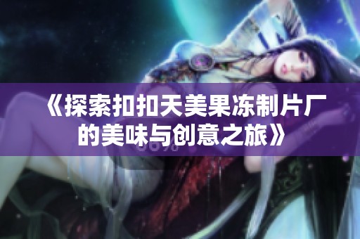 《探索扣扣天美果冻制片厂的美味与创意之旅》