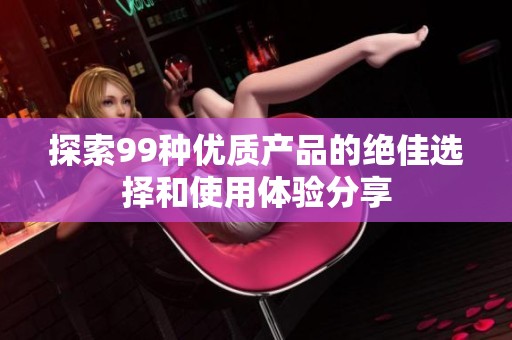 探索99种优质产品的绝佳选择和使用体验分享