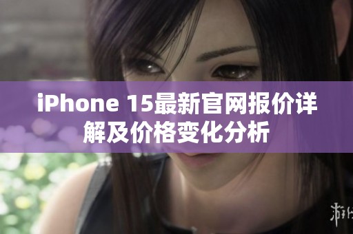 iPhone 15最新官网报价详解及价格变化分析