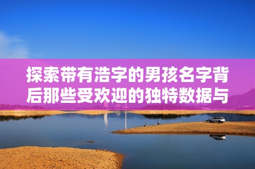 探索带有浩字的男孩名字背后那些受欢迎的独特数据与趋势
