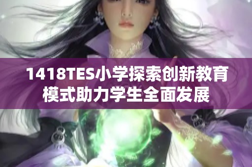 1418TES小学探索创新教育模式助力学生全面发展