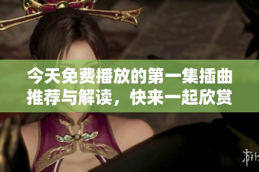 今天免费播放的第一集插曲推荐与解读，快来一起欣赏吧！
