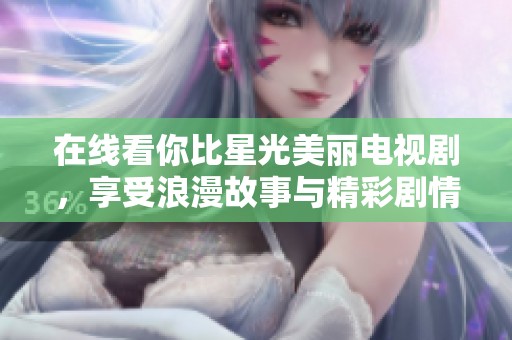 在线看你比星光美丽电视剧，享受浪漫故事与精彩剧情