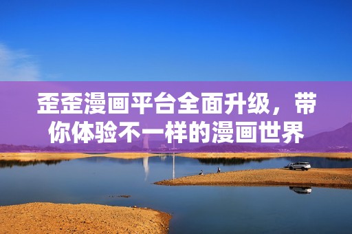 歪歪漫画平台全面升级，带你体验不一样的漫画世界
