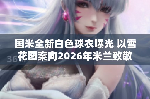 国米全新白色球衣曝光 以雪花图案向2026年米兰致敬