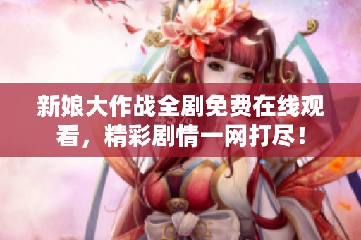 新娘大作战全剧免费在线观看，精彩剧情一网打尽！