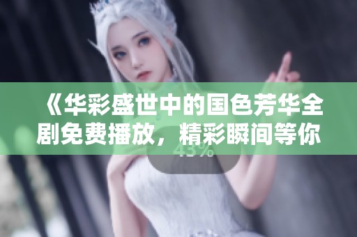 《华彩盛世中的国色芳华全剧免费播放，精彩瞬间等你来观看》