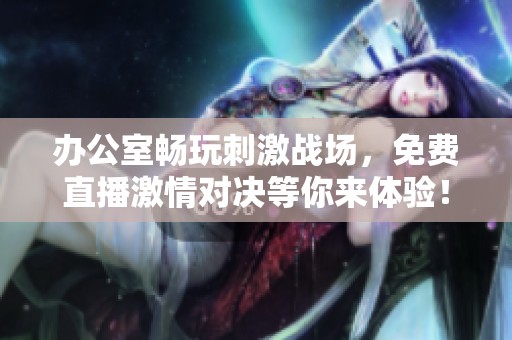 办公室畅玩刺激战场，免费直播激情对决等你来体验！