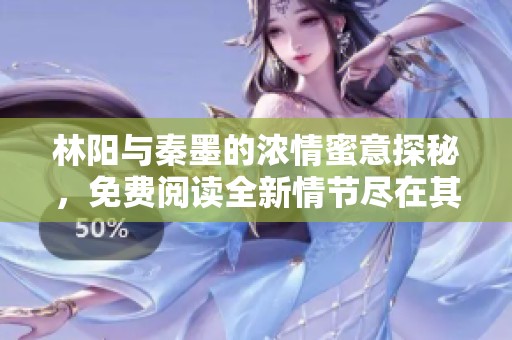 林阳与秦墨的浓情蜜意探秘，免费阅读全新情节尽在其中