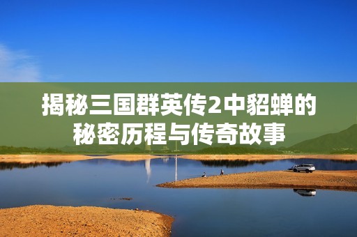 揭秘三国群英传2中貂蝉的秘密历程与传奇故事