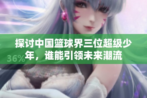 探讨中国篮球界三位超级少年，谁能引领未来潮流