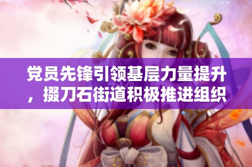 党员先锋引领基层力量提升，掇刀石街道积极推进组织建设工作