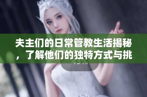 夫主们的日常管教生活揭秘，了解他们的独特方式与挑战