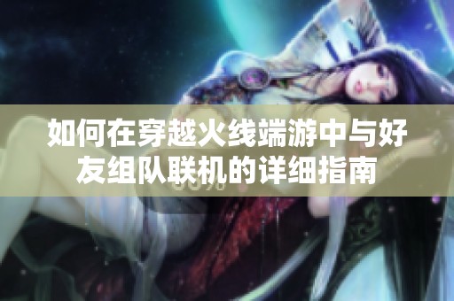 如何在穿越火线端游中与好友组队联机的详细指南