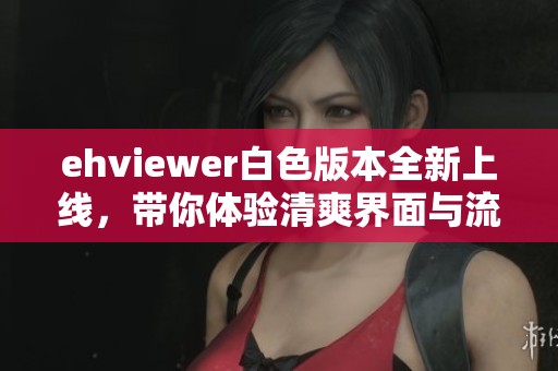 ehviewer白色版本全新上线，带你体验清爽界面与流畅操作