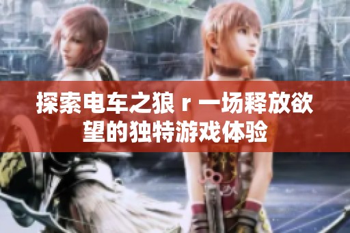 探索电车之狼 r 一场释放欲望的独特游戏体验