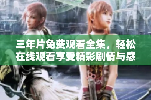 三年片免费观看全集，轻松在线观看享受精彩剧情与感动时刻