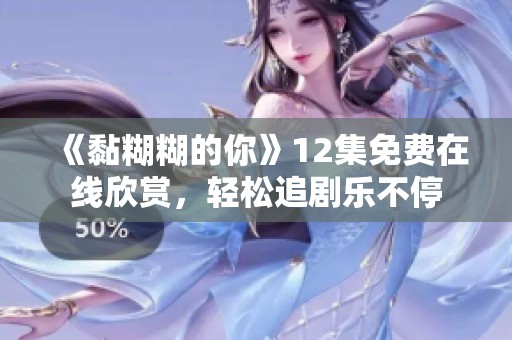 《黏糊糊的你》12集免费在线欣赏，轻松追剧乐不停