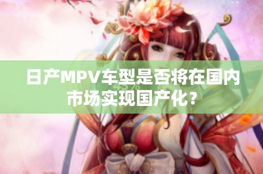 日产MPV车型是否将在国内市场实现国产化？