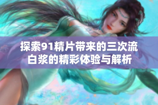 探索91精片带来的三次流白浆的精彩体验与解析