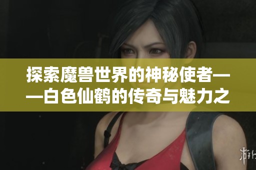 探索魔兽世界的神秘使者——白色仙鹤的传奇与魅力之旅