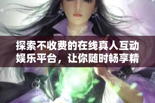探索不收费的在线真人互动娱乐平台，让你随时畅享精彩体验