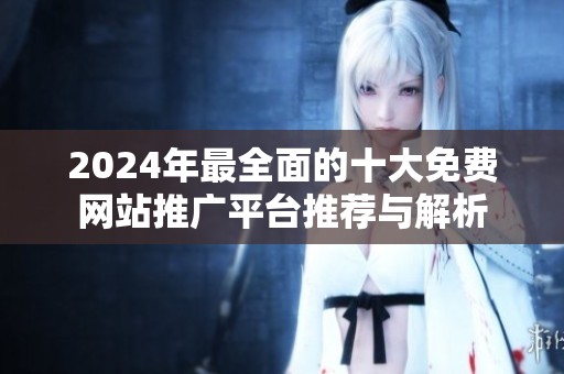 2024年最全面的十大免费网站推广平台推荐与解析