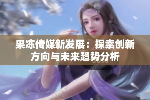 果冻传媒新发展：探索创新方向与未来趋势分析