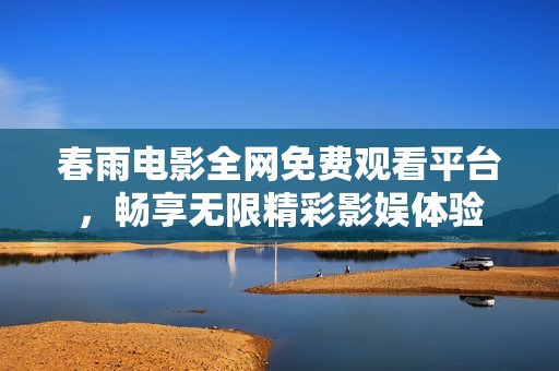 春雨电影全网免费观看平台，畅享无限精彩影娱体验