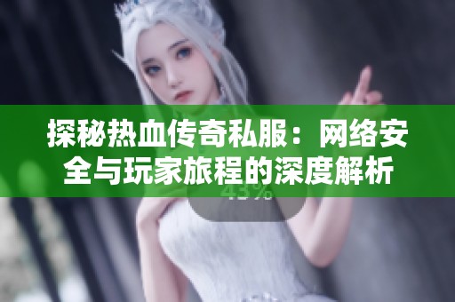 探秘热血传奇私服：网络安全与玩家旅程的深度解析