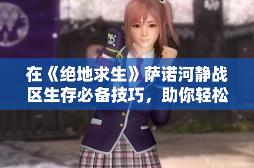 在《绝地求生》萨诺河静战区生存必备技巧，助你轻松获胜