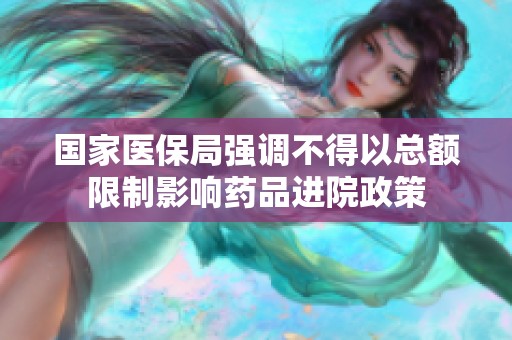 国家医保局强调不得以总额限制影响药品进院政策