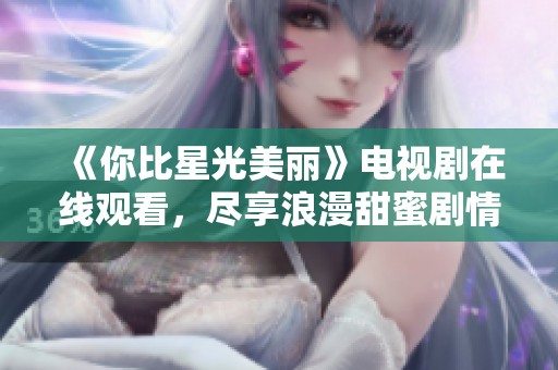 《你比星光美丽》电视剧在线观看，尽享浪漫甜蜜剧情
