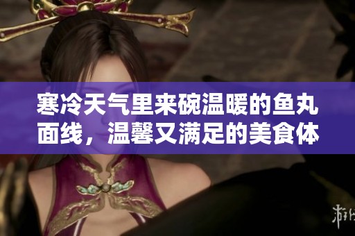 寒冷天气里来碗温暖的鱼丸面线，温馨又满足的美食体验！