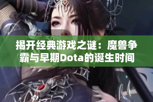揭开经典游戏之谜：魔兽争霸与早期Dota的诞生时间对比分析